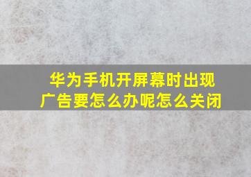 华为手机开屏幕时出现广告要怎么办呢怎么关闭