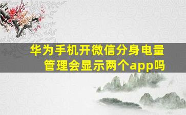 华为手机开微信分身电量管理会显示两个app吗