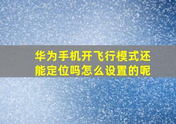 华为手机开飞行模式还能定位吗怎么设置的呢