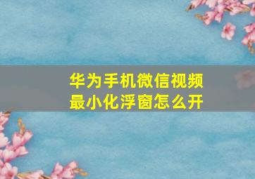 华为手机微信视频最小化浮窗怎么开