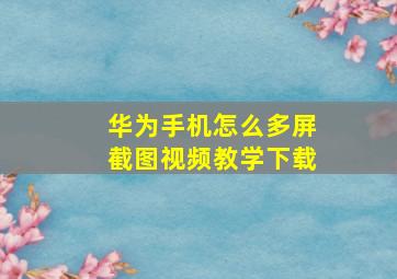 华为手机怎么多屏截图视频教学下载