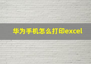 华为手机怎么打印excel