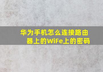 华为手机怎么连接路由器上的WiFe上的密码