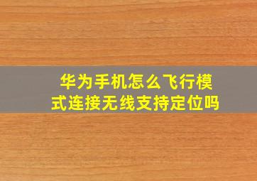 华为手机怎么飞行模式连接无线支持定位吗