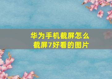 华为手机截屏怎么截屏7好看的图片