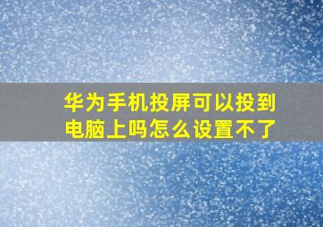 华为手机投屏可以投到电脑上吗怎么设置不了