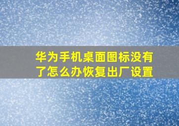 华为手机桌面图标没有了怎么办恢复出厂设置