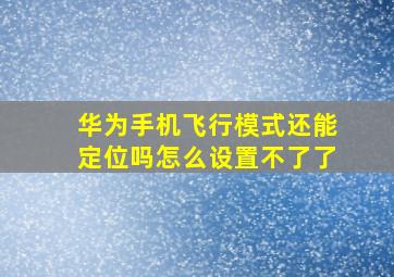 华为手机飞行模式还能定位吗怎么设置不了了