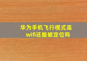 华为手机飞行模式连wifi还能被定位吗