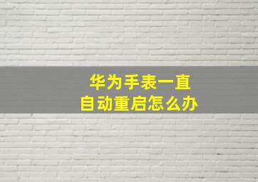 华为手表一直自动重启怎么办