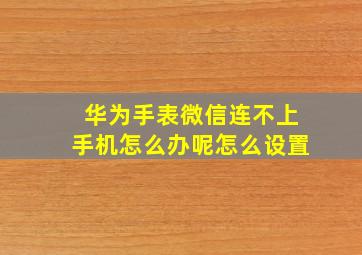 华为手表微信连不上手机怎么办呢怎么设置