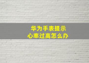 华为手表提示心率过高怎么办