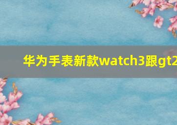 华为手表新款watch3跟gt2