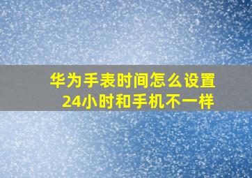 华为手表时间怎么设置24小时和手机不一样