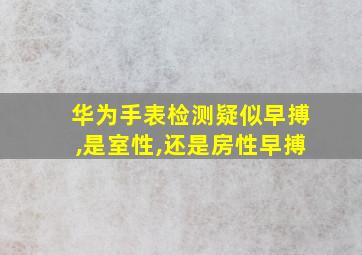 华为手表检测疑似早搏,是室性,还是房性早搏