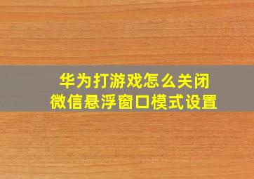 华为打游戏怎么关闭微信悬浮窗口模式设置