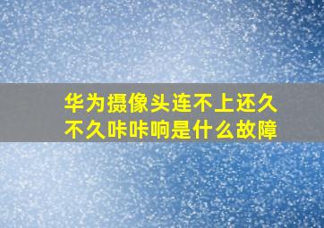 华为摄像头连不上还久不久咔咔响是什么故障