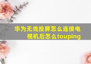 华为无线投屏怎么连接电视机后怎么touping