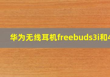 华为无线耳机freebuds3i和4i