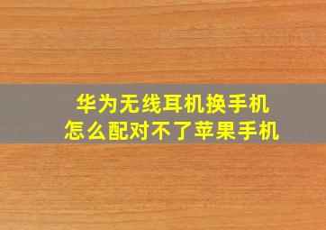 华为无线耳机换手机怎么配对不了苹果手机