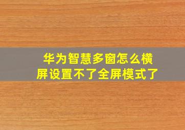 华为智慧多窗怎么横屏设置不了全屏模式了