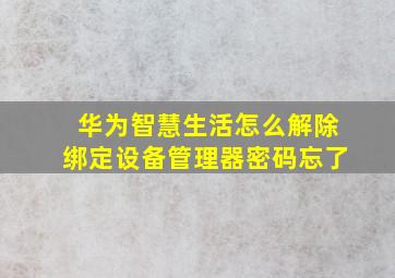 华为智慧生活怎么解除绑定设备管理器密码忘了