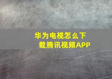 华为电视怎么下载腾讯视频APP