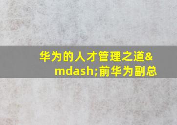 华为的人才管理之道—前华为副总