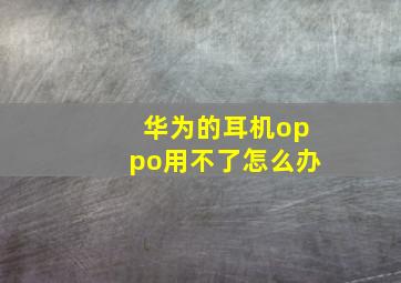 华为的耳机oppo用不了怎么办