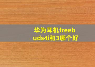 华为耳机freebuds4i和3哪个好