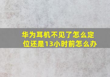 华为耳机不见了怎么定位还是13小时前怎么办