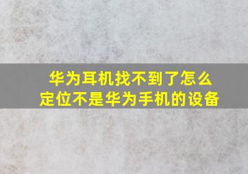 华为耳机找不到了怎么定位不是华为手机的设备