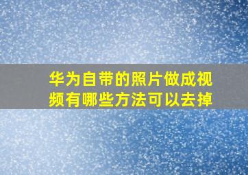 华为自带的照片做成视频有哪些方法可以去掉