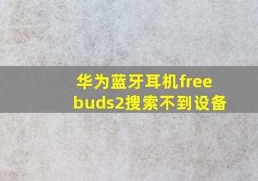 华为蓝牙耳机freebuds2搜索不到设备