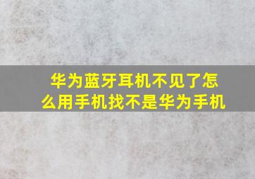 华为蓝牙耳机不见了怎么用手机找不是华为手机