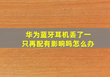 华为蓝牙耳机丢了一只再配有影响吗怎么办