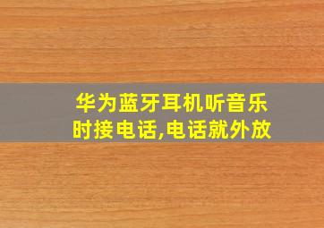 华为蓝牙耳机听音乐时接电话,电话就外放