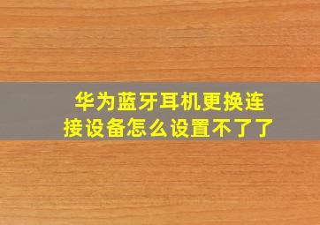 华为蓝牙耳机更换连接设备怎么设置不了了