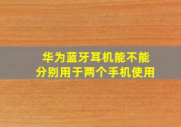 华为蓝牙耳机能不能分别用于两个手机使用