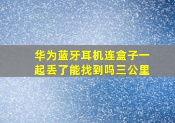 华为蓝牙耳机连盒子一起丢了能找到吗三公里