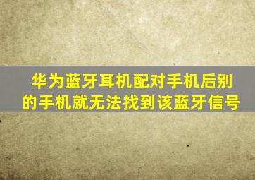 华为蓝牙耳机配对手机后别的手机就无法找到该蓝牙信号