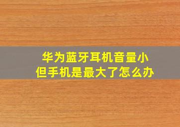 华为蓝牙耳机音量小但手机是最大了怎么办