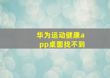 华为运动健康app桌面找不到