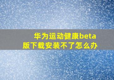 华为运动健康beta版下载安装不了怎么办