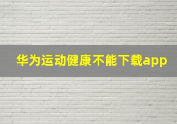 华为运动健康不能下载app