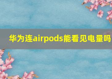 华为连airpods能看见电量吗