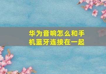 华为音响怎么和手机蓝牙连接在一起