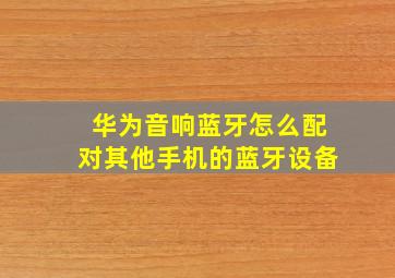 华为音响蓝牙怎么配对其他手机的蓝牙设备