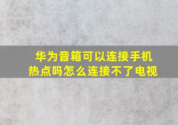 华为音箱可以连接手机热点吗怎么连接不了电视