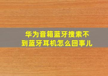 华为音箱蓝牙搜索不到蓝牙耳机怎么回事儿